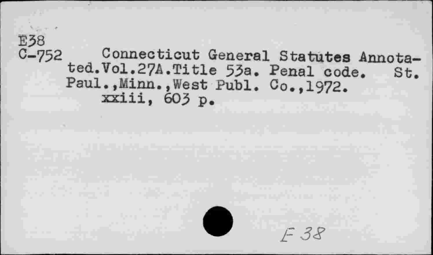 ﻿E58
C-752 Connecticut General Statutes Annota ted.Vol.27A.Title 53a. Penal code. St Paul.,Minn.,West Publ. Co.,1972.
xxiii, 605 p.